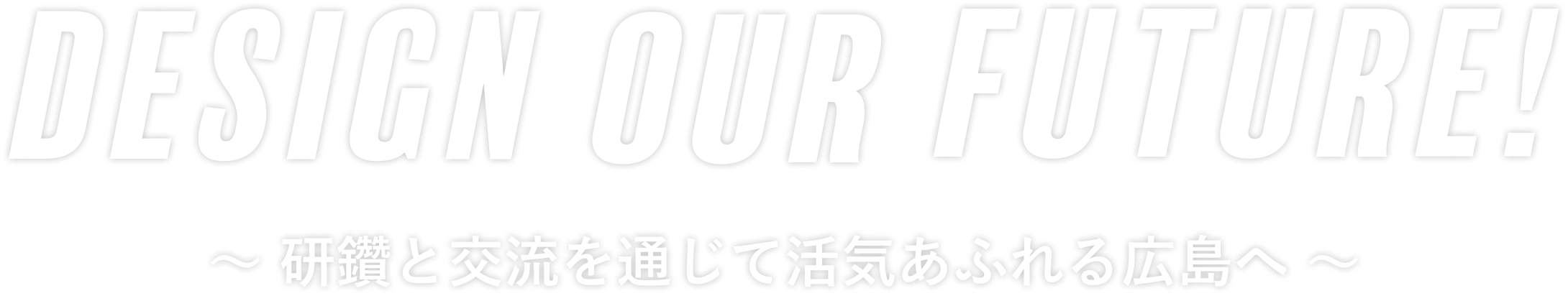 Design Our Future！〜 研鑽と交流を通じて活気あふれる広島へ 〜