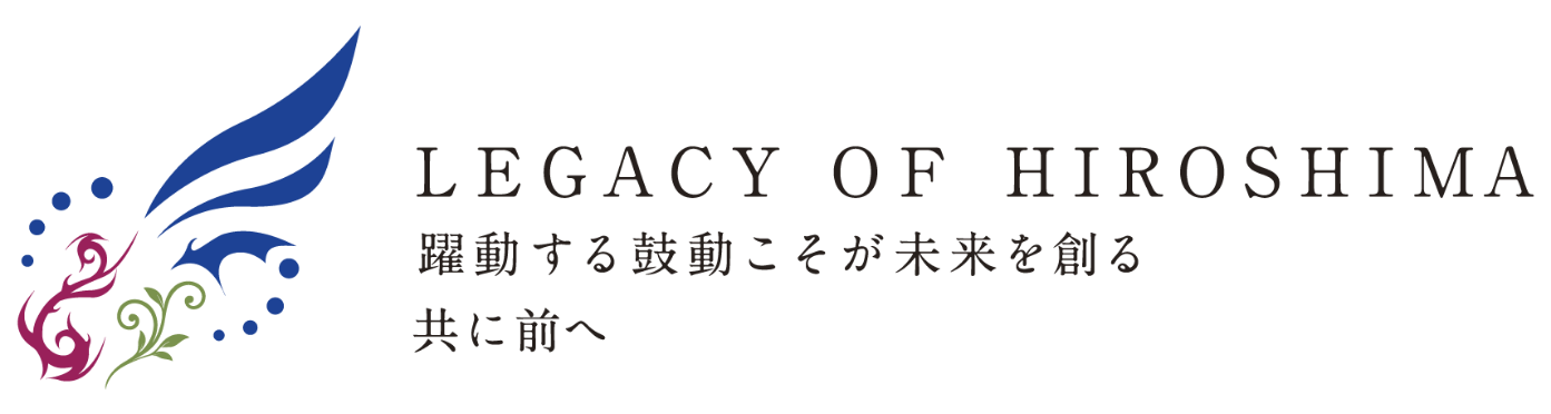 LEGACY OF HIROSIMA 躍動する鼓動こそが未来を創る　共に前へ