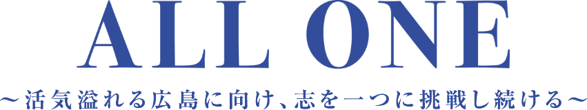 ALL ONE ～活気溢れる広島に向け、志を一つに挑戦し続ける～